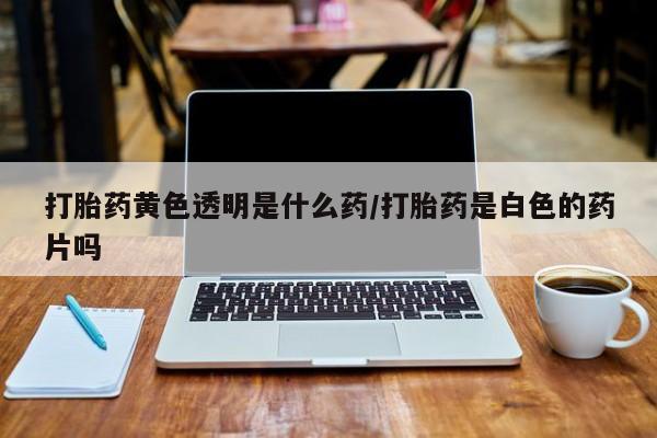 米非司酮片微信下单联系方式打胎药黄色透明是什么药/打胎药是白色的药片吗