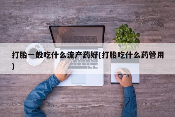米非司酮片微信下单联系方式打胎一般吃什么流产药好(打胎吃什么药管用)