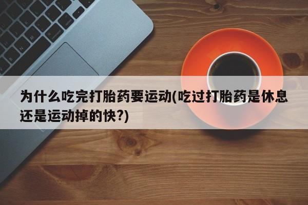 米非司酮片微信下单联系方式为什么吃完打胎药要运动(吃过打胎药是休息还是运动掉的快?)