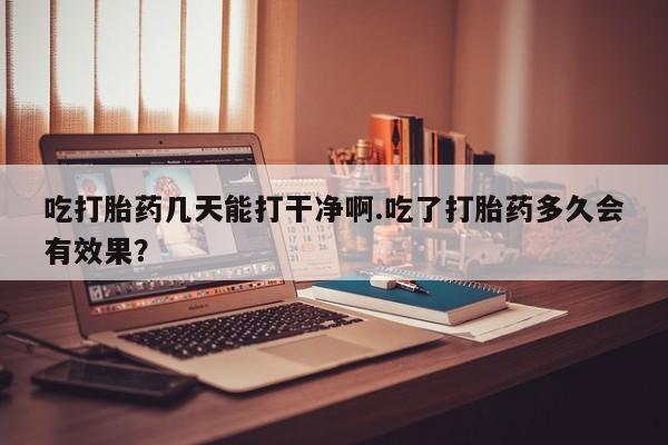 米非司酮片微信下单联系方式吃打胎药几天能打干净啊.吃了打胎药多久会有效果？