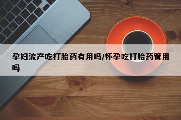 米非司酮片微信下单联系方式孕妇流产吃打胎药有用吗/怀孕吃打胎药管用吗