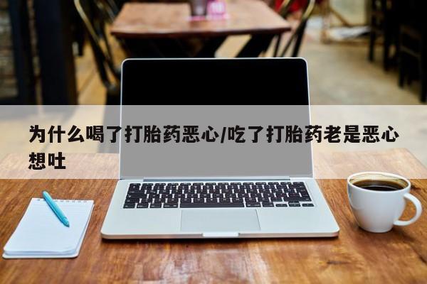米非司酮片微信下单联系方式为什么喝了打胎药恶心/吃了打胎药老是恶心想吐