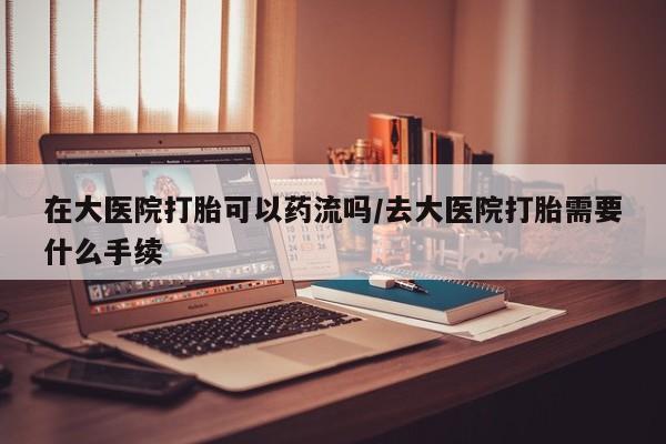 米非司酮片微信下单联系方式在大医院打胎可以药流吗/去大医院打胎需要什么手续