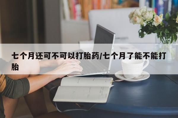 米非司酮片微信下单联系方式七个月还可不可以打胎药/七个月了能不能打胎