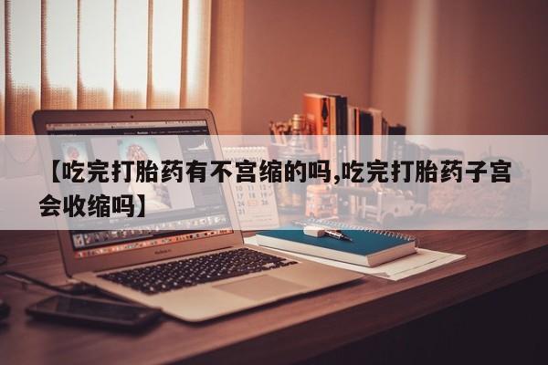 米非司酮片微信下单联系方式【吃完打胎药有不宫缩的吗,吃完打胎药子宫会收缩吗】