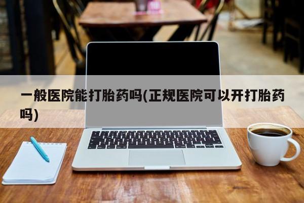 米非司酮片微信下单联系方式一般医院能打胎药吗(正规医院可以开打胎药吗)