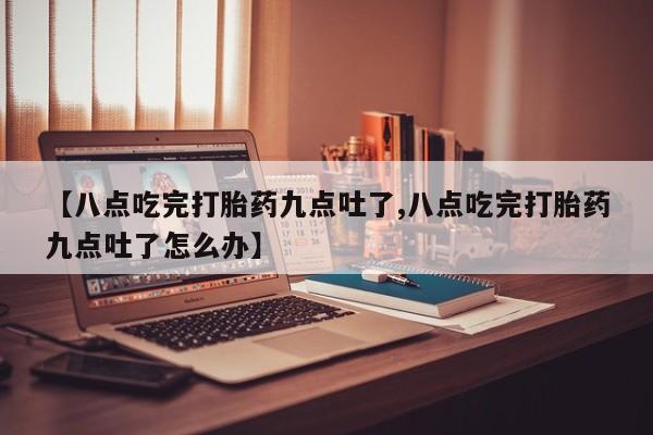 米非司酮片微信下单联系方式【八点吃完打胎药九点吐了,八点吃完打胎药九点吐了怎么办】