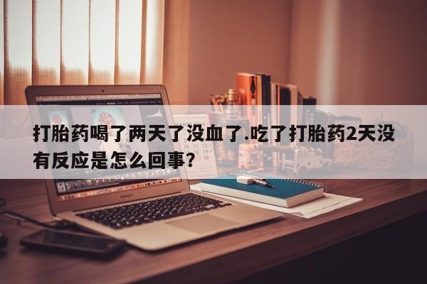 米非司酮片微信下单联系方式打胎药喝了两天了没血了.吃了打胎药2天没有反应是怎么回事？