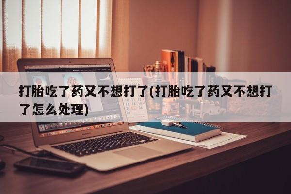 米非司酮片微信下单联系方式打胎吃了药又不想打了(打胎吃了药又不想打了怎么处理)