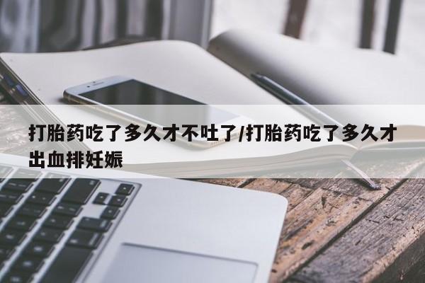 米非司酮片微信下单联系方式打胎药吃了多久才不吐了/打胎药吃了多久才出血排妊娠
