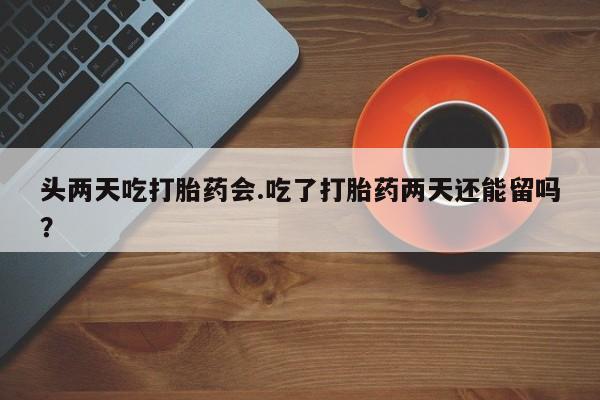 米非司酮片微信下单联系方式头两天吃打胎药会.吃了打胎药两天还能留吗？