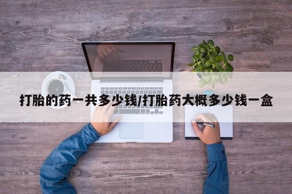 米非司酮片微信下单联系方式打胎的药一共多少钱/打胎药大概多少钱一盒