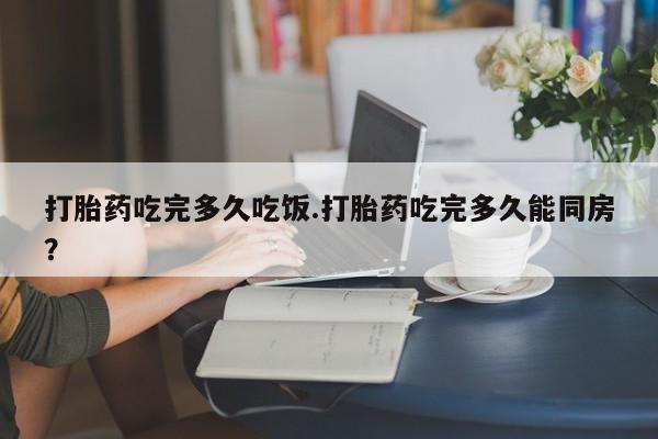 米非司酮片微信下单联系方式打胎药吃完多久吃饭.打胎药吃完多久能同房？