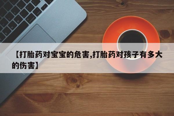 米非司酮片微信下单联系方式【打胎药对宝宝的危害,打胎药对孩子有多大的伤害】