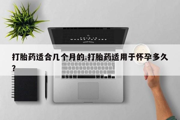 米非司酮片微信下单联系方式打胎药适合几个月的.打胎药适用于怀孕多久？