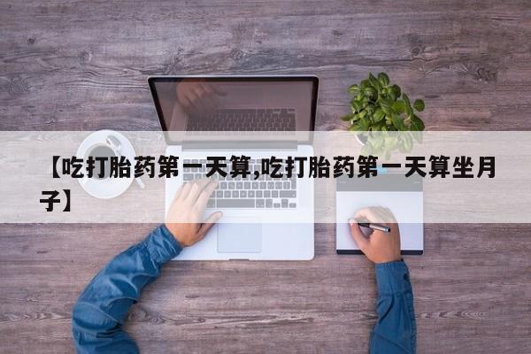 米非司酮片微信下单联系方式【吃打胎药第一天算,吃打胎药第一天算坐月子】