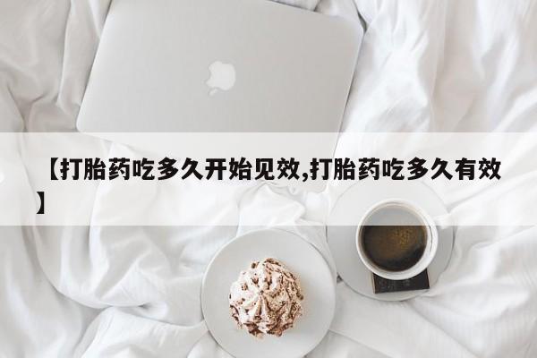 米非司酮片微信下单联系方式【打胎药吃多久开始见效,打胎药吃多久有效】