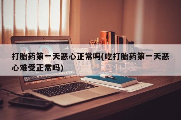 米非司酮片微信下单联系方式打胎药第一天恶心正常吗(吃打胎药第一天恶心难受正常吗)