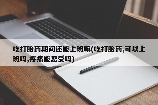 米非司酮片微信下单联系方式吃打胎药期间还能上班嘛(吃打胎药,可以上班吗,疼痛能忍受吗)