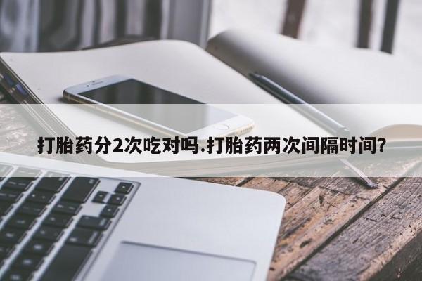米非司酮片微信下单联系方式打胎药分2次吃对吗.打胎药两次间隔时间？