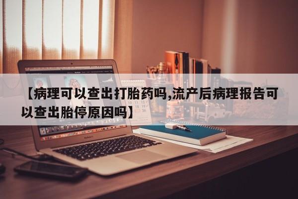米非司酮片微信下单联系方式【病理可以查出打胎药吗,流产后病理报告可以查出胎停原因吗】