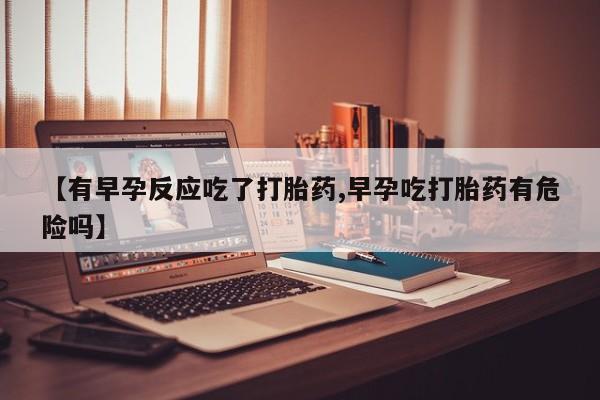 米非司酮片微信下单联系方式【有早孕反应吃了打胎药,早孕吃打胎药有危险吗】