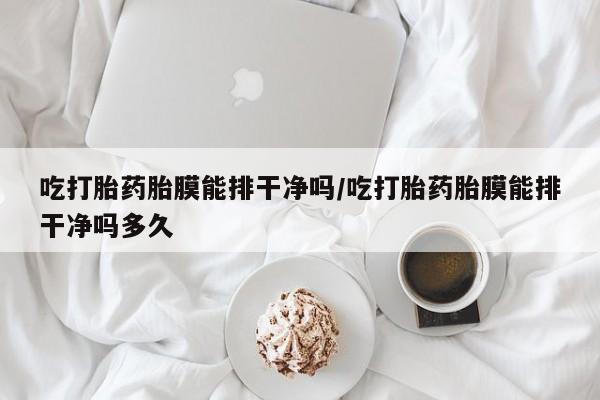 米非司酮片微信下单联系方式吃打胎药胎膜能排干净吗/吃打胎药胎膜能排干净吗多久