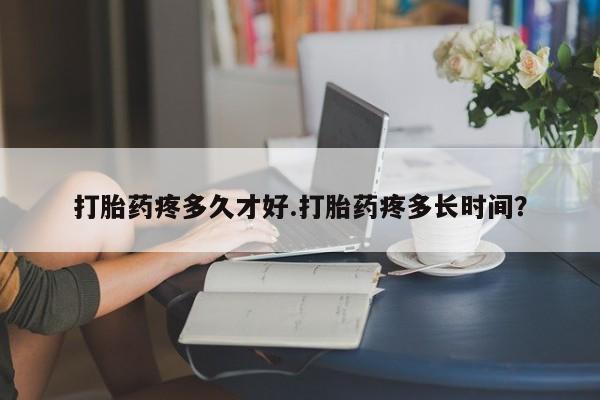 米非司酮片微信下单联系方式打胎药疼多久才好.打胎药疼多长时间？