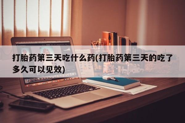 米非司酮片微信下单联系方式打胎药第三天吃什么药(打胎药第三天的吃了多久可以见效)