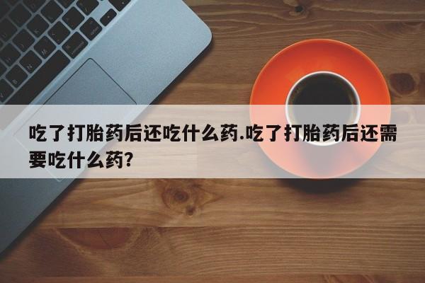 米非司酮片微信下单联系方式吃了打胎药后还吃什么药.吃了打胎药后还需要吃什么药？