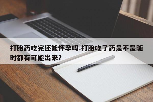 米非司酮片微信下单联系方式打胎药吃完还能怀孕吗.打胎吃了药是不是随时都有可能出来？