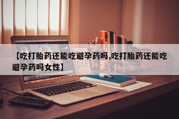 米非司酮片微信下单联系方式【吃打胎药还能吃避孕药吗,吃打胎药还能吃避孕药吗女性】