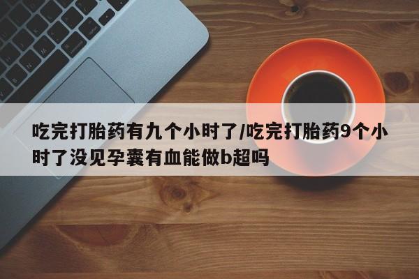 米非司酮片微信下单联系方式吃完打胎药有九个小时了/吃完打胎药9个小时了没见孕囊有血能做b超吗