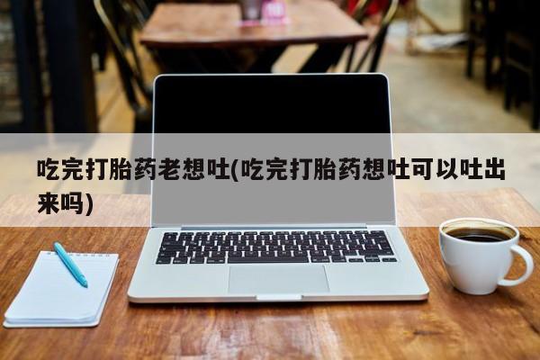 米非司酮片微信下单联系方式吃完打胎药老想吐(吃完打胎药想吐可以吐出来吗)