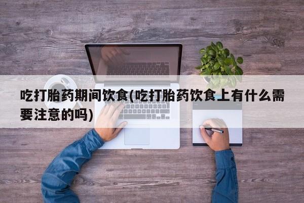 米非司酮片微信下单联系方式吃打胎药期间饮食(吃打胎药饮食上有什么需要注意的吗)