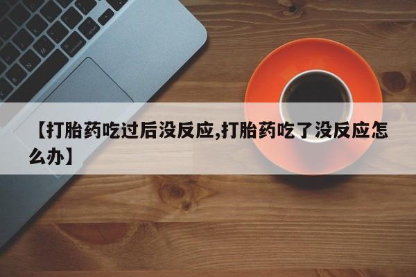 米非司酮片微信下单联系方式【打胎药吃过后没反应,打胎药吃了没反应怎么办】
