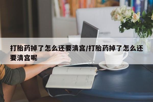 米非司酮片微信下单联系方式打胎药掉了怎么还要清宫/打胎药掉了怎么还要清宫呢