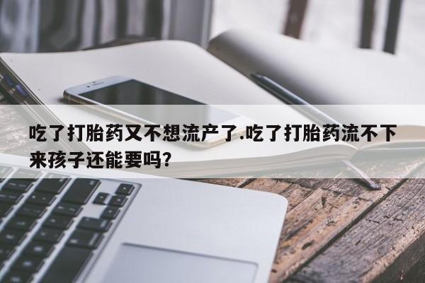 米非司酮片微信下单联系方式吃了打胎药又不想流产了.吃了打胎药流不下来孩子还能要吗？
