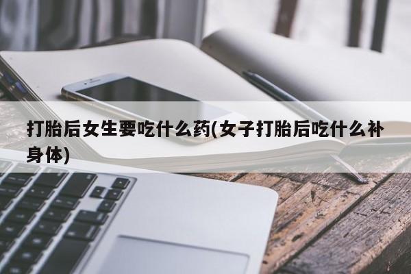 米非司酮片微信下单联系方式打胎后女生要吃什么药(女子打胎后吃什么补身体)