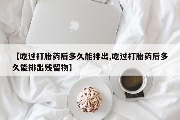 米非司酮片微信下单联系方式【吃过打胎药后多久能排出,吃过打胎药后多久能排出残留物】