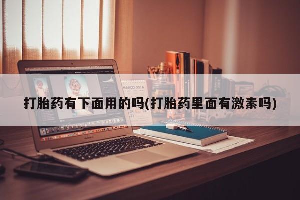 米非司酮片微信下单联系方式打胎药有下面用的吗(打胎药里面有激素吗)