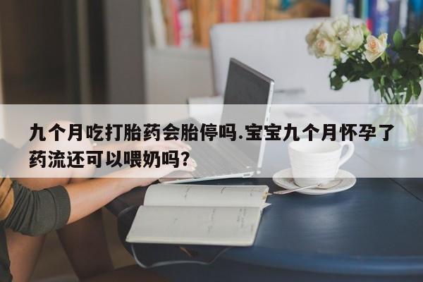 米非司酮片微信下单联系方式九个月吃打胎药会胎停吗.宝宝九个月怀孕了药流还可以喂奶吗？