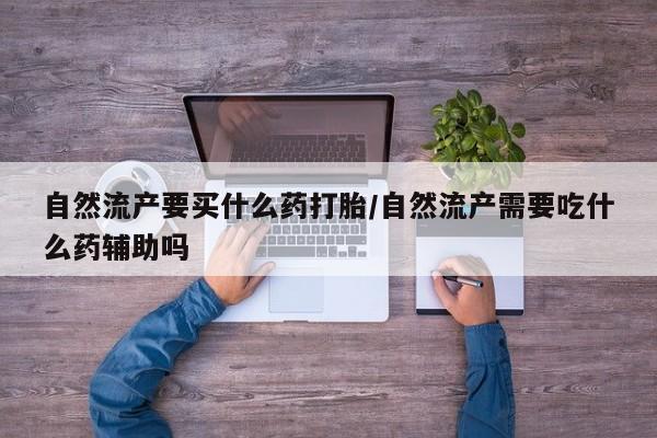 米非司酮片微信下单联系方式自然流产要买什么药打胎/自然流产需要吃什么药辅助吗