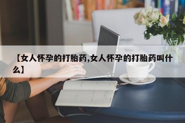 米非司酮片微信下单联系方式【女人怀孕的打胎药,女人怀孕的打胎药叫什么】