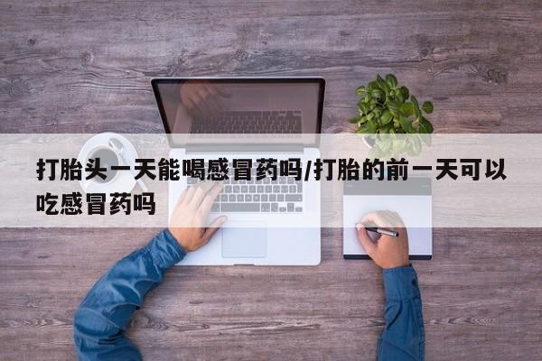 米非司酮片微信下单联系方式打胎头一天能喝感冒药吗/打胎的前一天可以吃感冒药吗