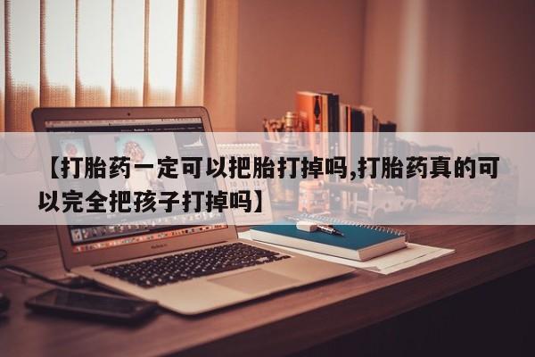 米非司酮片微信下单联系方式【打胎药一定可以把胎打掉吗,打胎药真的可以完全把孩子打掉吗】