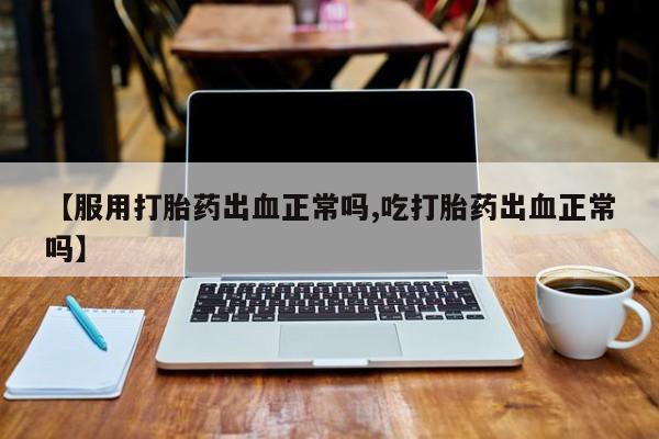 米非司酮片微信下单联系方式【服用打胎药出血正常吗,吃打胎药出血正常吗】