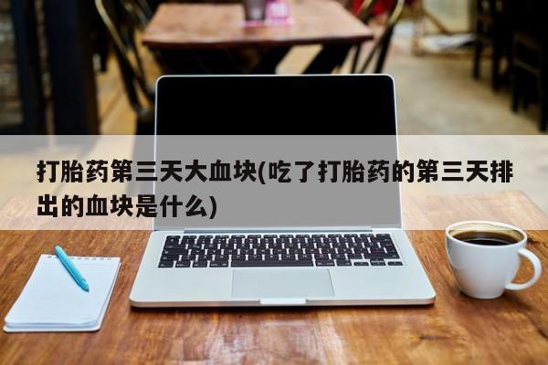 米非司酮片微信下单联系方式打胎药第三天大血块(吃了打胎药的第三天排出的血块是什么)