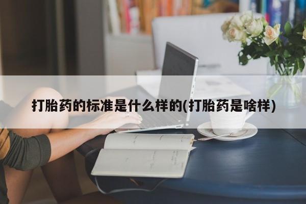 米非司酮片微信下单联系方式打胎药的标准是什么样的(打胎药是啥样)