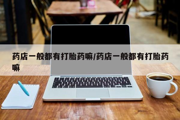 米非司酮片微信下单联系方式药店一般都有打胎药嘛/药店一般都有打胎药嘛
